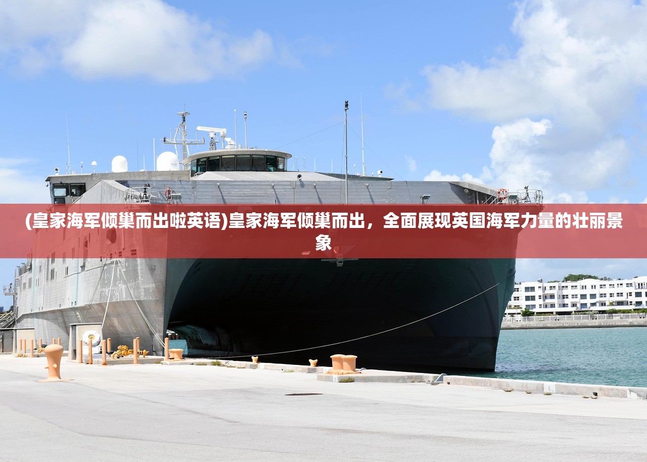 (皇家海军倾巢而出啦英语)皇家海军倾巢而出，全面展现英国海军力量的壮丽景象