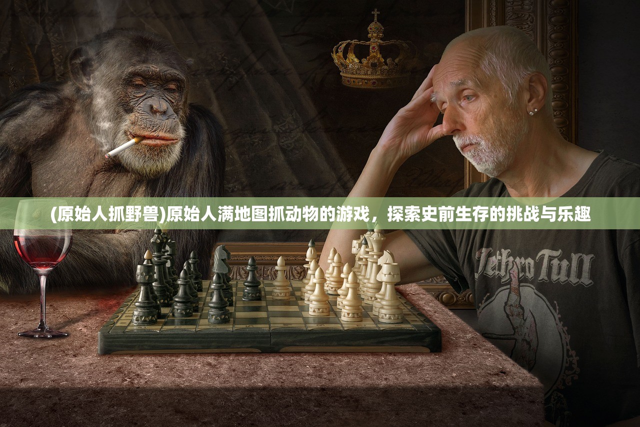 (原始人抓野兽)原始人满地图抓动物的游戏,探索史前生存的挑战与乐趣 (原始人抓野兽)原始人满地图抓动物的游戏,探索史前生存的挑战与乐趣