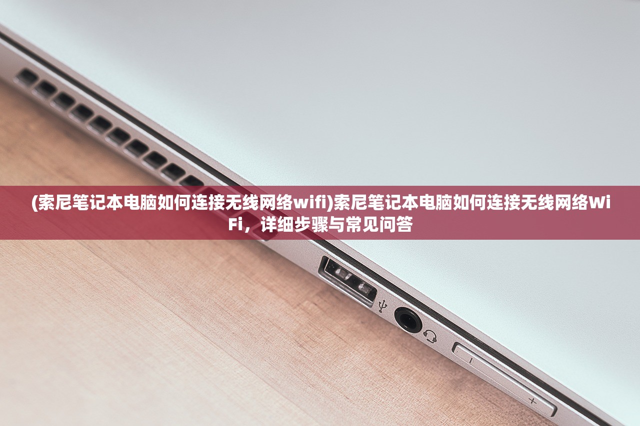 (索尼笔记本电脑如何连接无线网络wifi)索尼笔记本电脑如何连接无线网络WiFi，详细步骤与常见问答