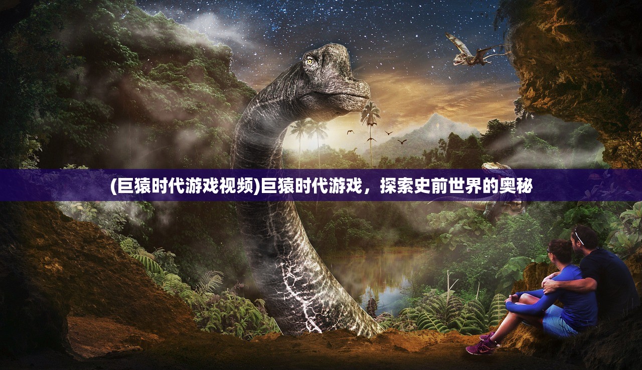 (巨猿时代游戏视频)巨猿时代游戏,探索史前世界的奥秘 (巨猿时代游戏视频)巨猿时代游戏,探索史前世界的奥秘