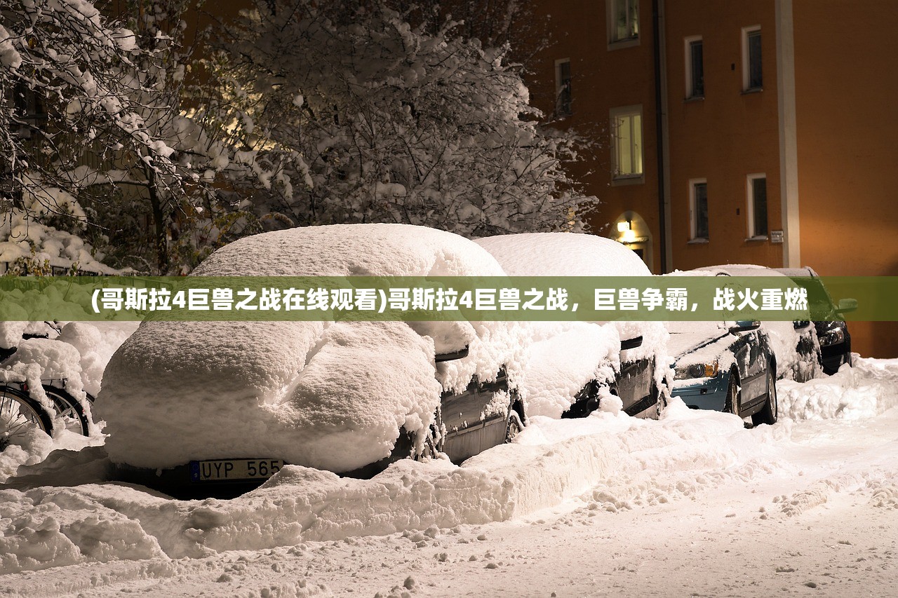 (哥斯拉4巨兽之战在线观看)哥斯拉4巨兽之战，巨兽争霸，战火重燃