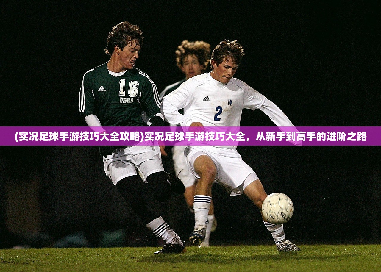 (实况足球手游技巧大全攻略)实况足球手游技巧大全,从新手到高手的进阶之路 (实况足球手游技巧大全攻略)实况足球手游技巧大全,从新手到高手的进阶之路