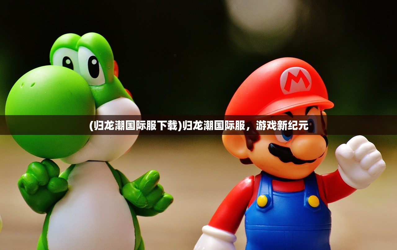 (归龙潮国际服下载)归龙潮国际服,游戏新纪元 (归龙潮国际服下载)归龙潮国际服,游戏新纪元