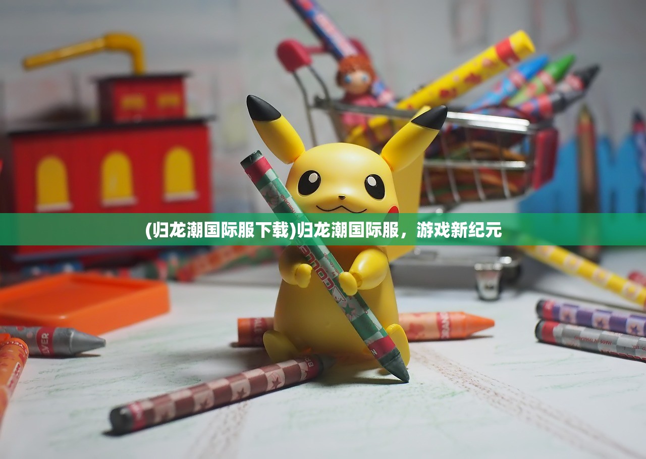 (归龙潮国际服下载)归龙潮国际服,游戏新纪元 (归龙潮国际服下载)归龙潮国际服,游戏新纪元