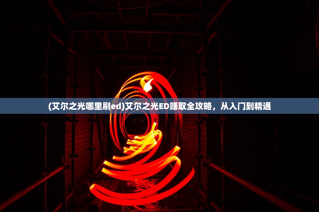 (艾尔之光哪里刷ed)艾尔之光ED赚取全攻略,从入门到精通 (艾尔之光哪里刷ed)艾尔之光ED赚取全攻略,从入门到精通