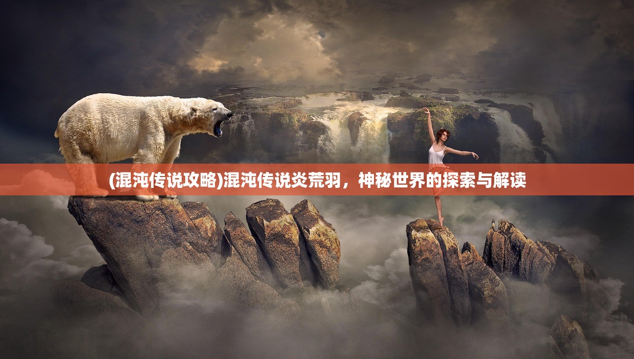 (混沌传说攻略)混沌传说炎荒羽,神秘世界的探索与解读 (混沌传说攻略)混沌传说炎荒羽,神秘世界的探索与解读