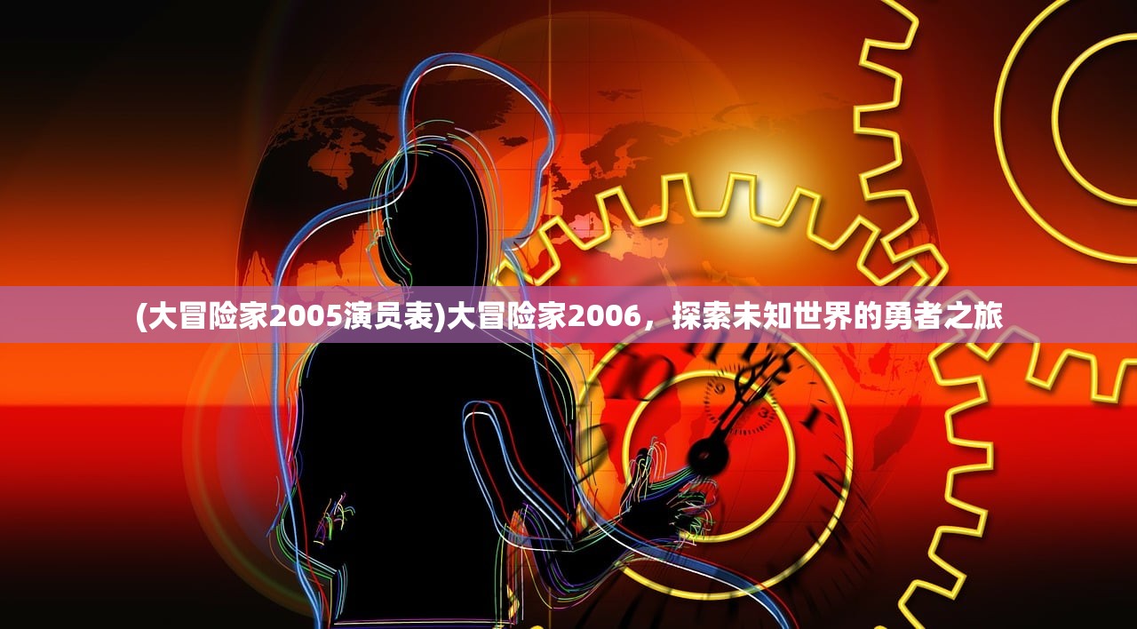 (大冒险家2005演员表)大冒险家2006,探索未知世界的勇者之旅 (大冒险家2005演员表)大冒险家2006,探索未知世界的勇者之旅