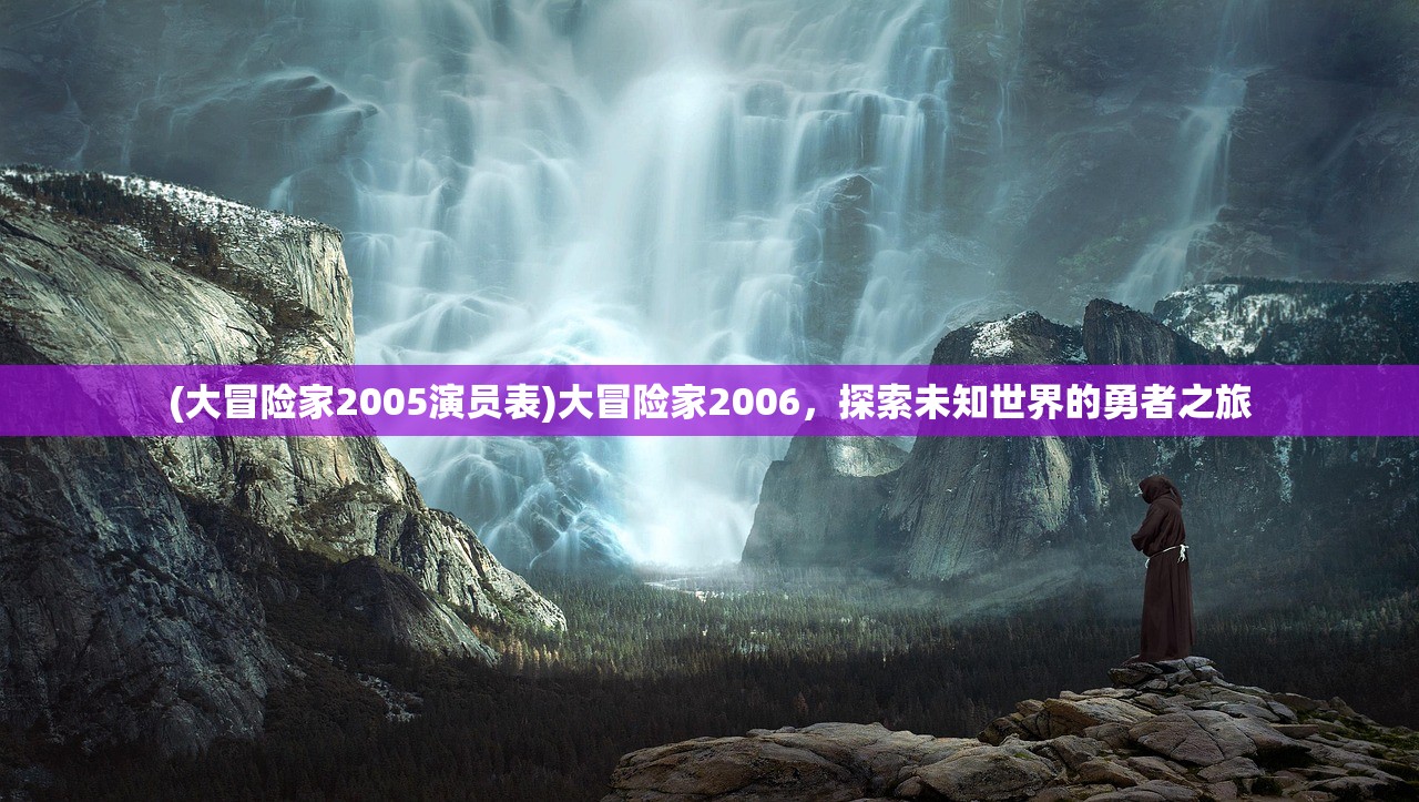 (大冒险家2005演员表)大冒险家2006,探索未知世界的勇者之旅 (大冒险家2005演员表)大冒险家2006,探索未知世界的勇者之旅