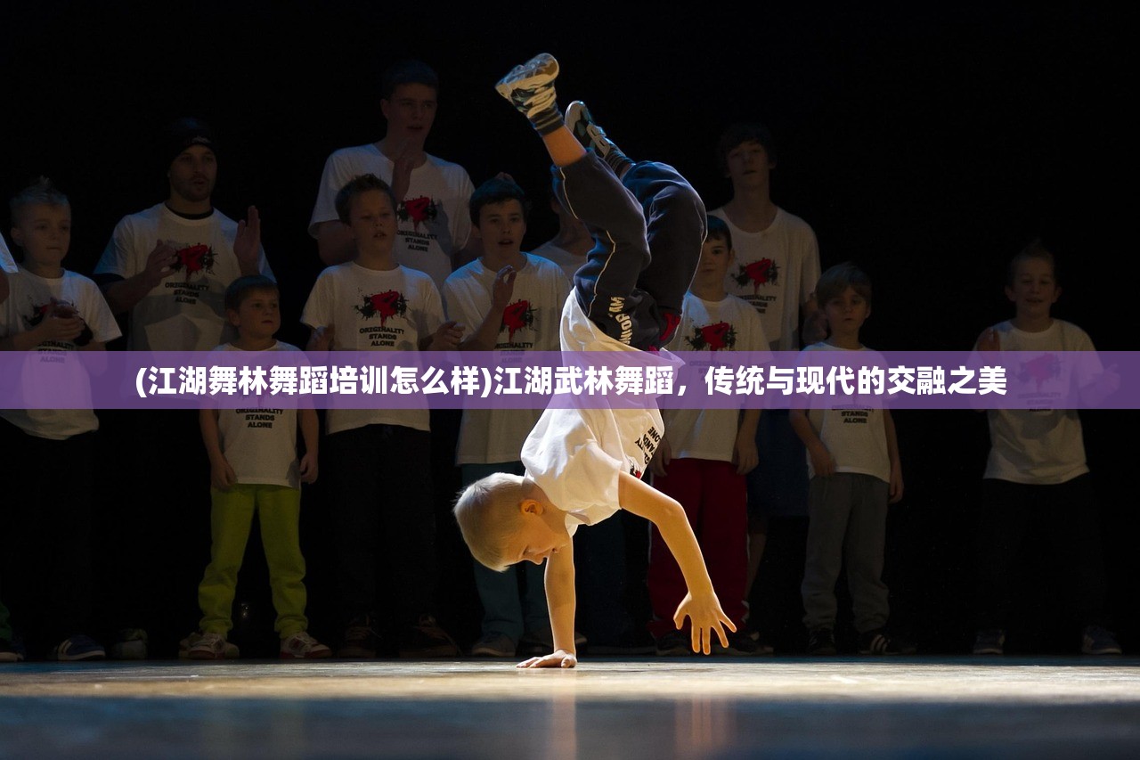 (江湖舞林舞蹈培训怎么样)江湖武林舞蹈,传统与现代的交融之美 (江湖舞林舞蹈培训怎么样)江湖武林舞蹈,传统与现代的交融之美