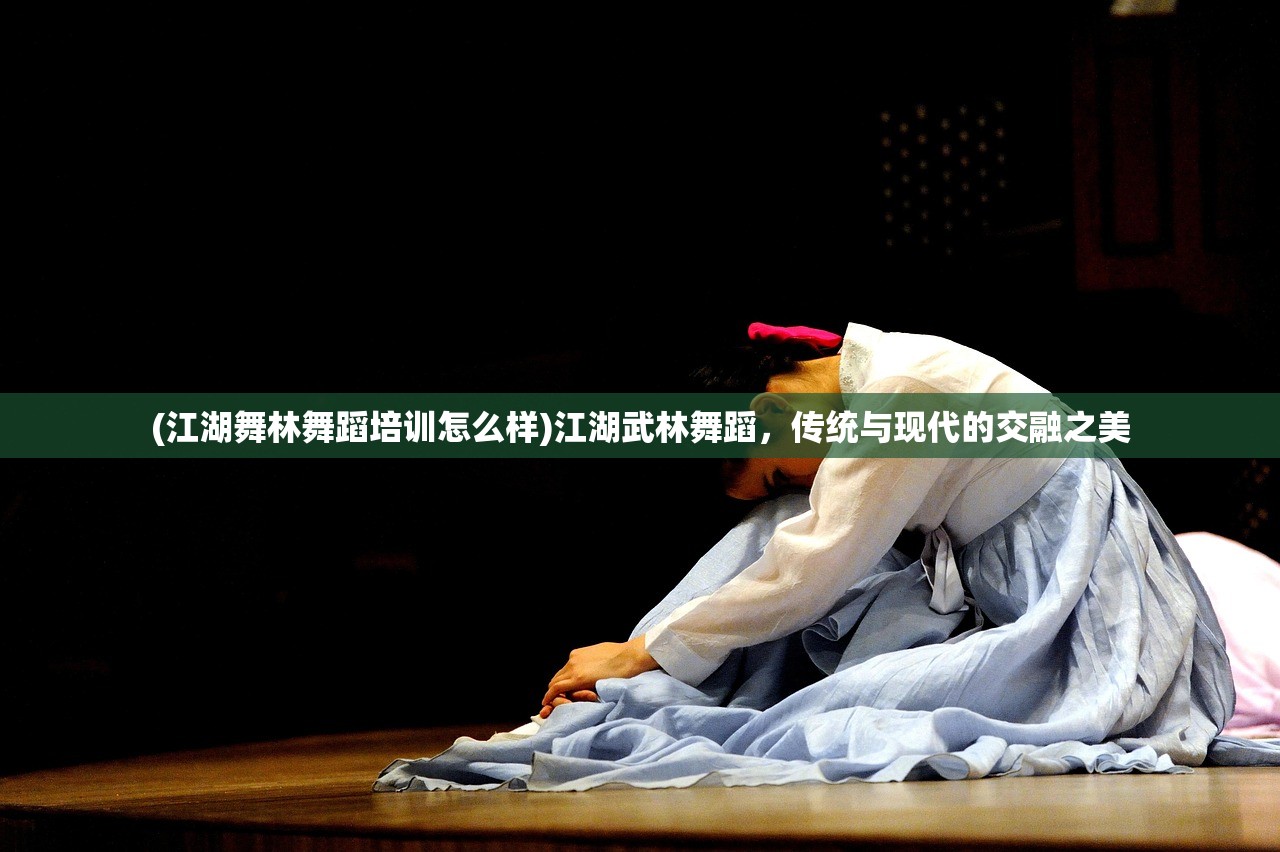 (江湖舞林舞蹈培训怎么样)江湖武林舞蹈,传统与现代的交融之美 (江湖舞林舞蹈培训怎么样)江湖武林舞蹈,传统与现代的交融之美