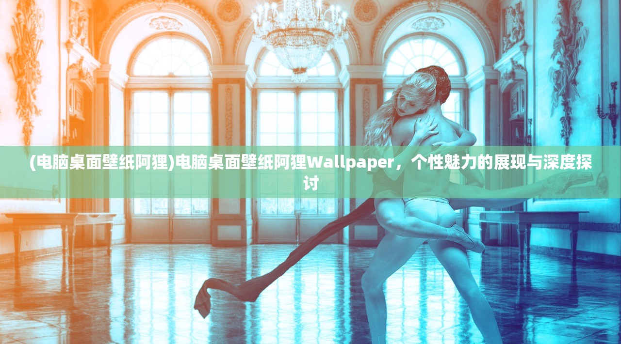 (电脑桌面壁纸阿狸)电脑桌面壁纸阿狸Wallpaper，个性魅力的展现与深度探讨