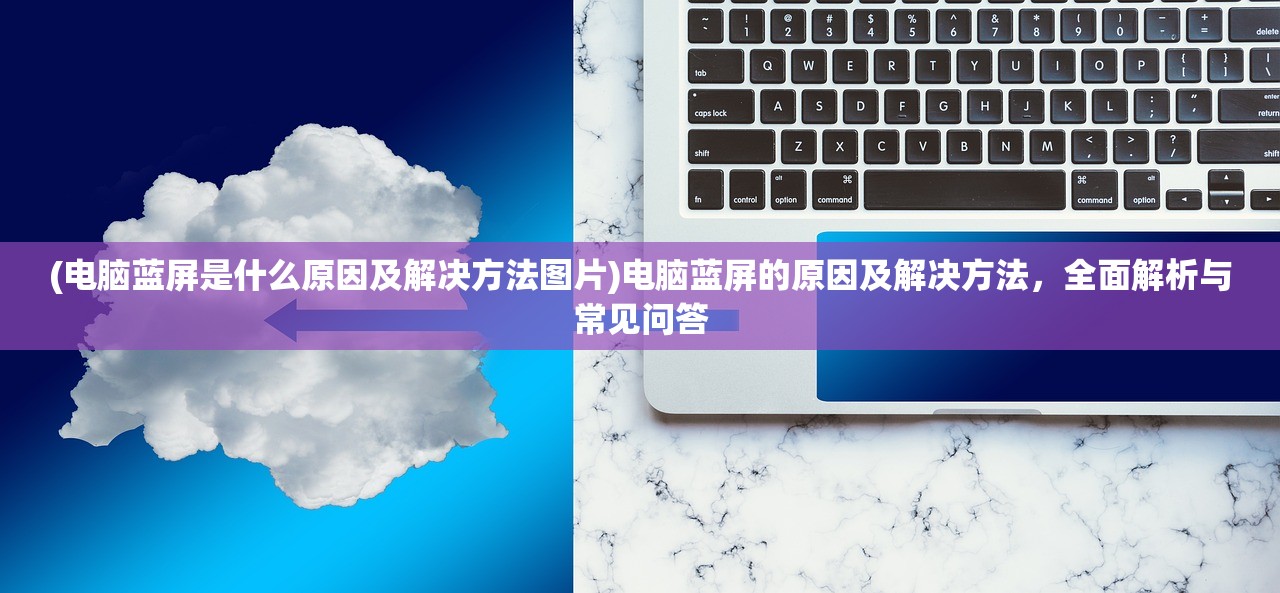 (电脑蓝屏是什么原因及解决方法图片)电脑蓝屏的原因及解决方法，全面解析与常见问答