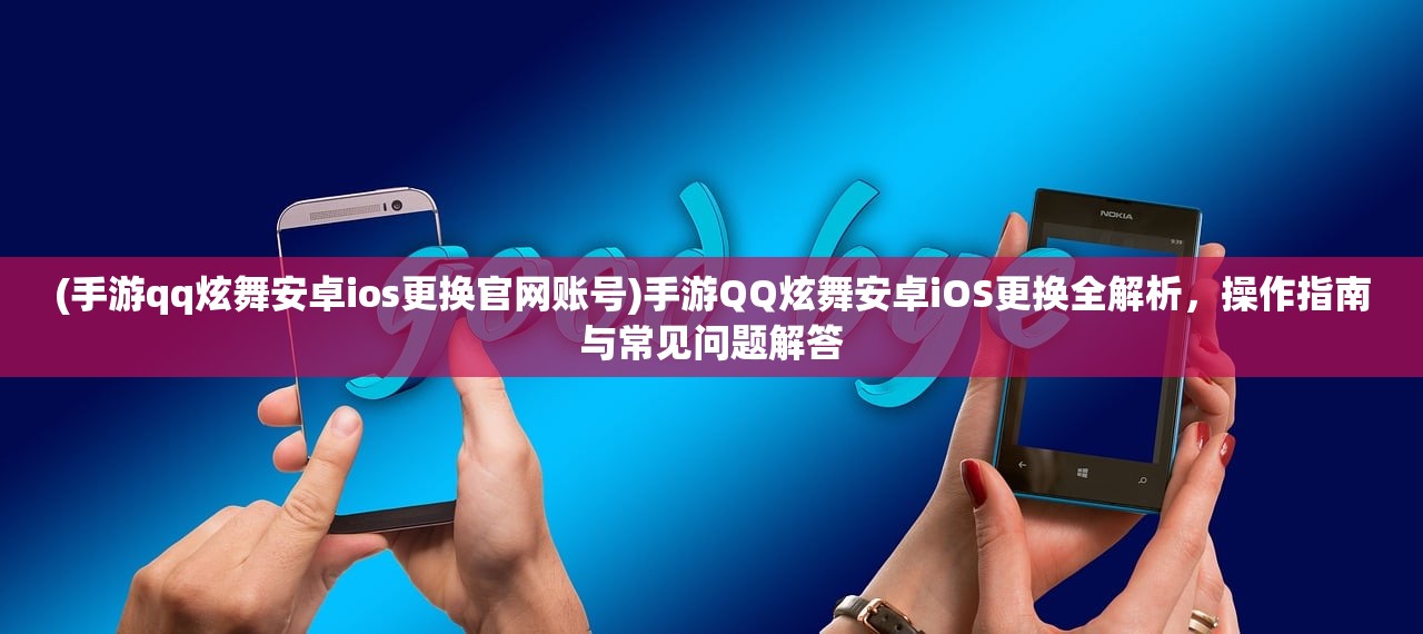 (手游qq炫舞安卓ios更换官网账号)手游QQ炫舞安卓iOS更换全解析，操作指南与常见问题解答