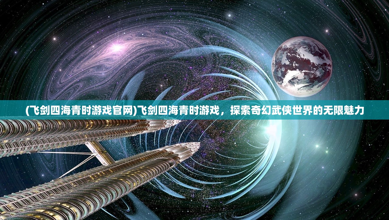 (飞剑四海青时游戏官网)飞剑四海青时游戏，探索奇幻武侠世界的无限魅力