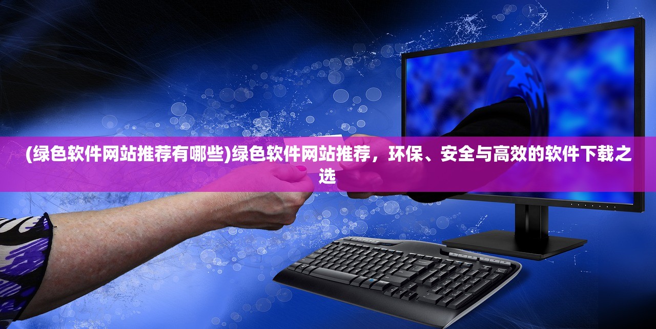 (绿色软件网站推荐有哪些)绿色软件网站推荐，环保、安全与高效的软件下载之选