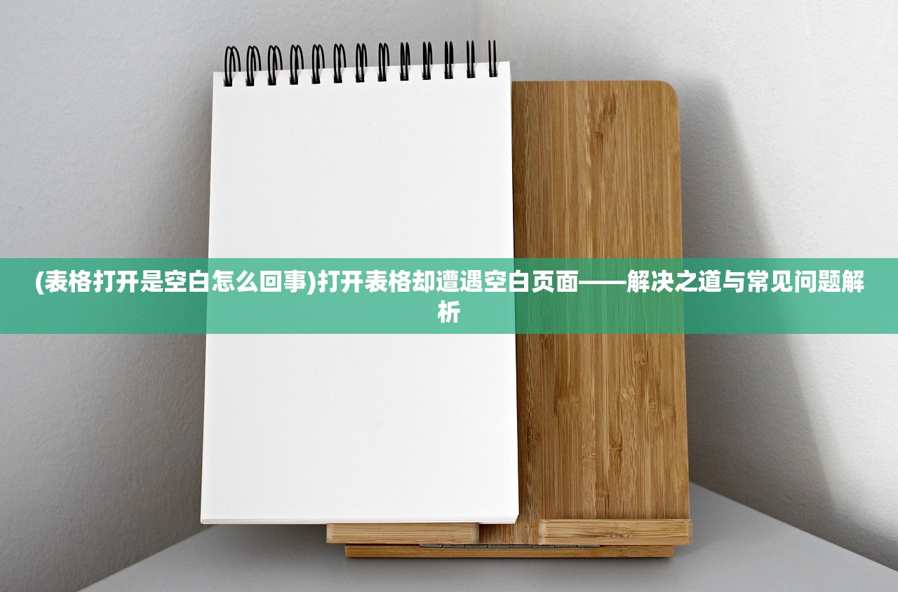 (表格打开是空白怎么回事)打开表格却遭遇空白页面——解决之道与常见问题解析