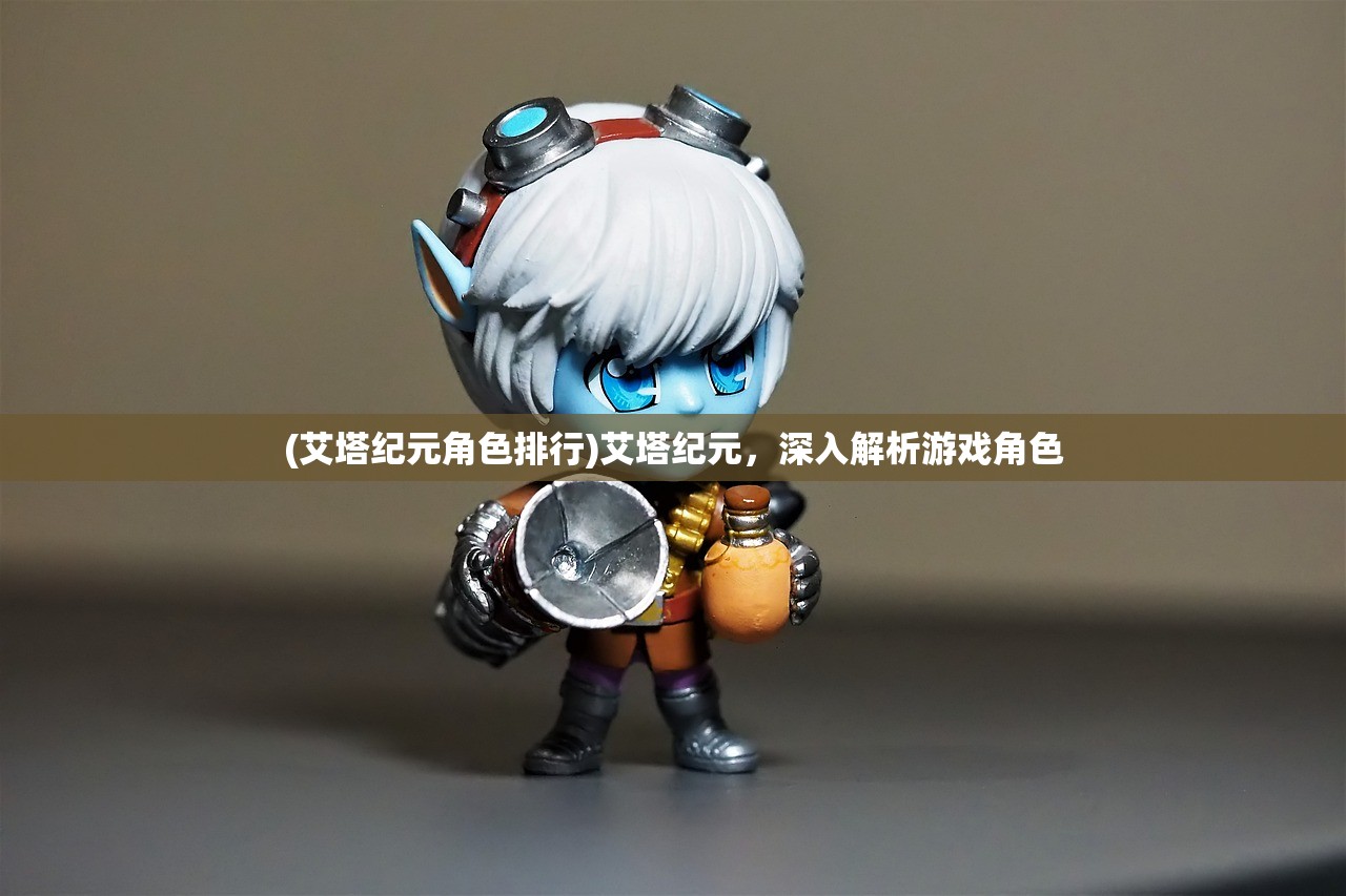 (艾塔纪元角色排行)艾塔纪元,深入解析游戏角色 (艾塔纪元角色排行)艾塔纪元,深入解析游戏角色