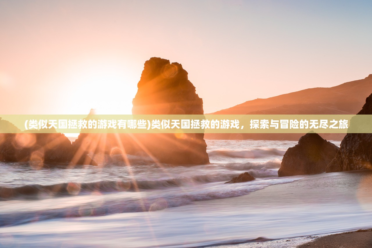 (类似天国拯救的游戏有哪些)类似天国拯救的游戏,探索与冒险的无尽之旅 (类似天国拯救的游戏有哪些)类似天国拯救的游戏,探索与冒险的无尽之旅