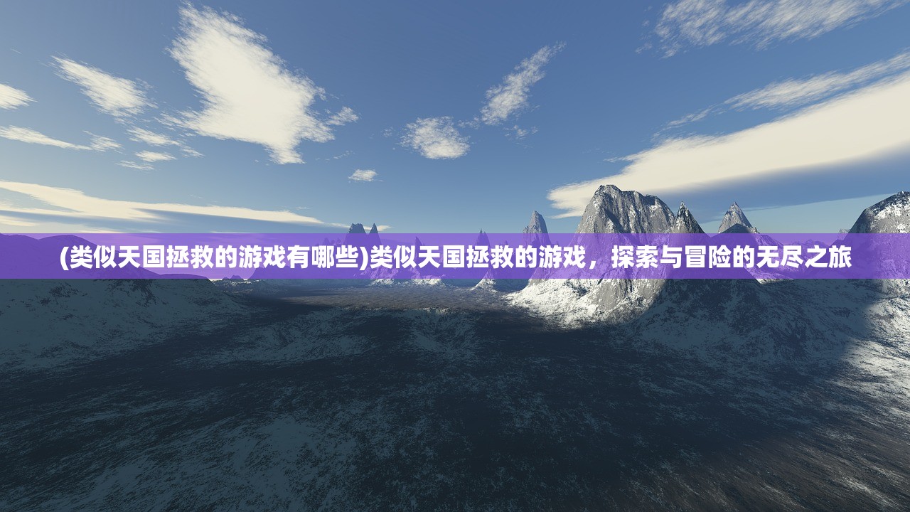 (类似天国拯救的游戏有哪些)类似天国拯救的游戏,探索与冒险的无尽之旅 (类似天国拯救的游戏有哪些)类似天国拯救的游戏,探索与冒险的无尽之旅