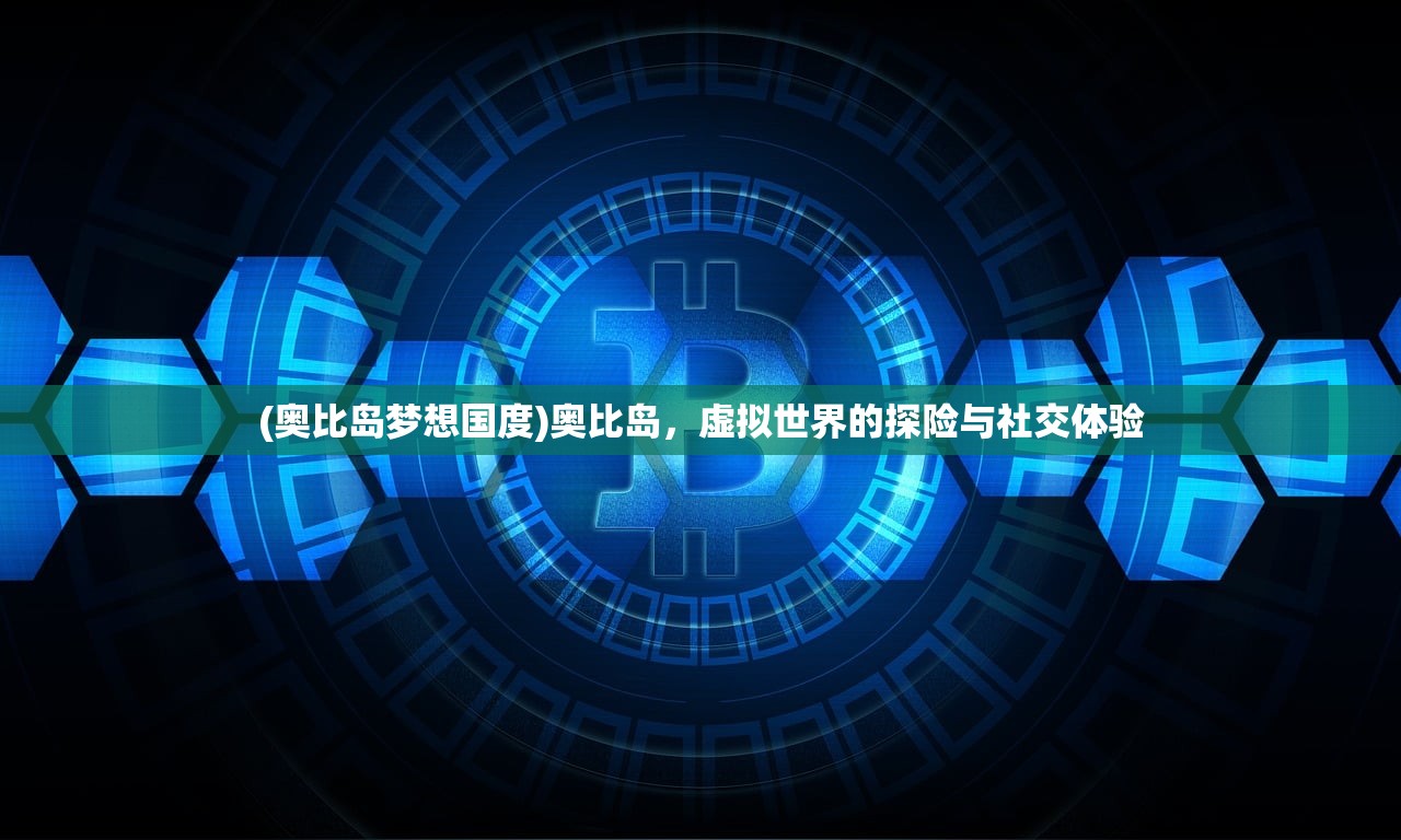 (奥比岛梦想国度)奥比岛,虚拟世界的探险与社交体验 (奥比岛梦想国度)奥比岛,虚拟世界的探险与社交体验